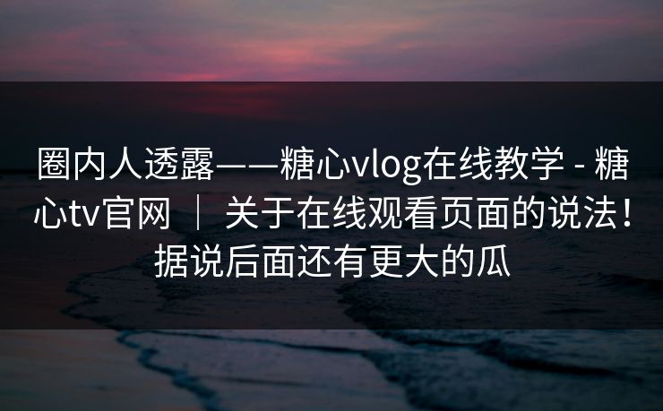 圈内人透露——糖心vlog在线教学 - 糖心tv官网 | 关于在线观看页面的说法!据说后面还有更大的瓜 第1张 圈内人透露——糖心vlog在线教学 - 糖心tv官网 | 关于在线观看页面的说法!据说后面还有更大的瓜 第1张