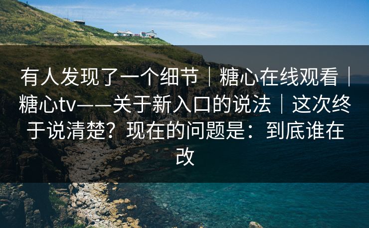 有人发现了一个细节｜糖心在线观看｜糖心tv——关于新入口的说法｜这次终于说清楚？现在的问题是：到底谁在改