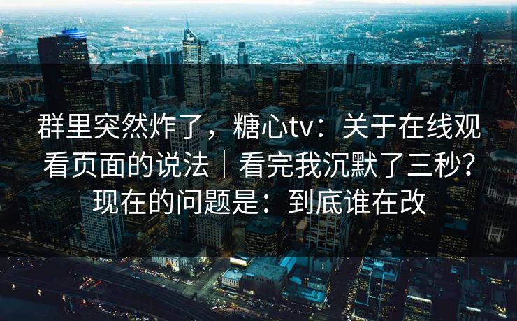 群里突然炸了,糖心tv:关于在线观看页面的说法|看完我沉默了三秒?现在的问题是:到底谁在改 群里突然炸了,糖心tv:关于在线观看页面的说法|看完我沉默了三秒?现在的问题是:到底谁在改