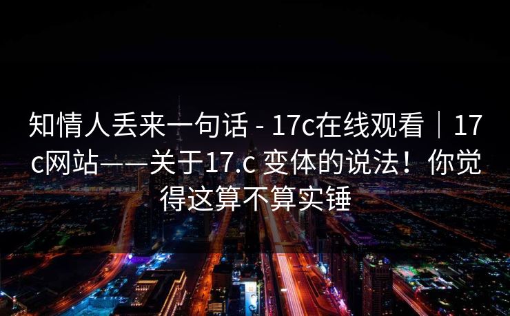 知情人丢来一句话 - 17c在线观看｜17c网站——关于17.c 变体的说法！你觉得这算不算实锤