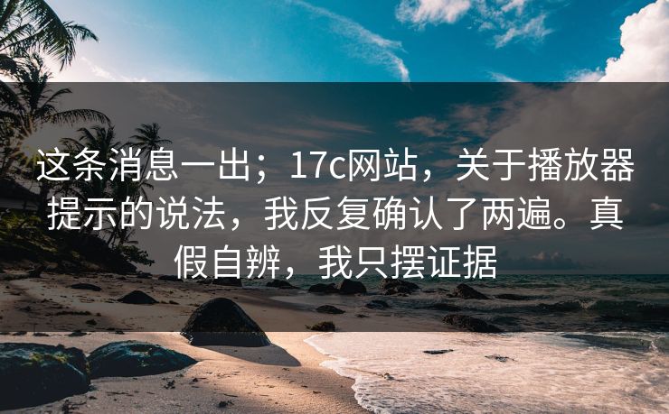 这条消息一出；17c网站，关于播放器提示的说法，我反复确认了两遍。真假自辨，我只摆证据