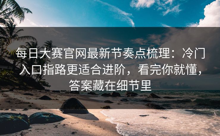 每日大赛官网最新节奏点梳理：冷门入口指路更适合进阶，看完你就懂，答案藏在细节里  第1张
