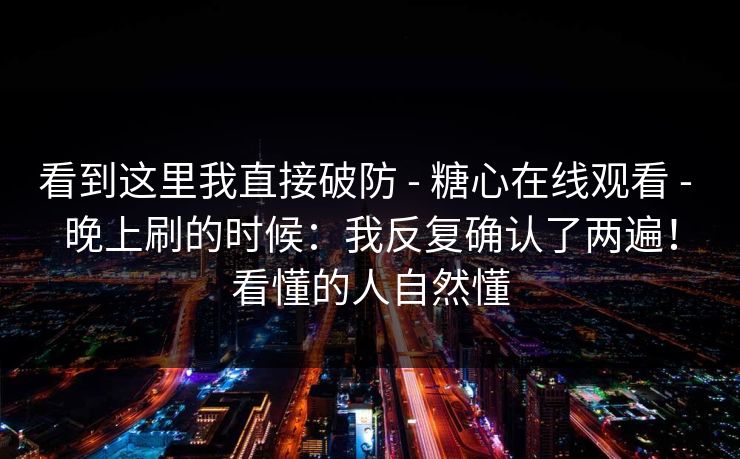 看到这里我直接破防 - 糖心在线观看 - 晚上刷的时候：我反复确认了两遍！看懂的人自然懂