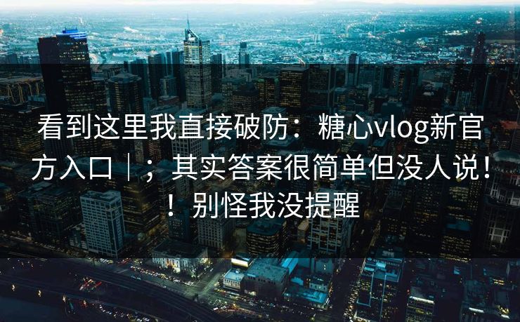 看到这里我直接破防：糖心vlog新官方入口｜；其实答案很简单但没人说！！别怪我没提醒
