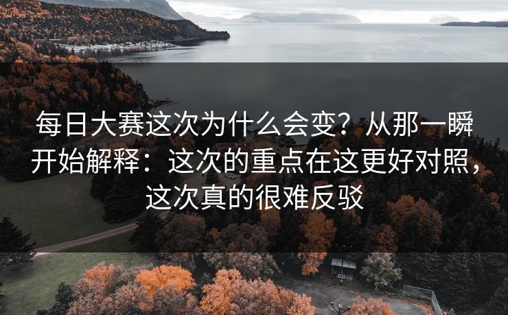 每日大赛这次为什么会变？从那一瞬开始解释：这次的重点在这更好对照，这次真的很难反驳