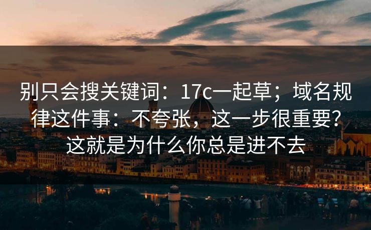 别只会搜关键词：17c一起草；域名规律这件事：不夸张，这一步很重要？这就是为什么你总是进不去  第1张