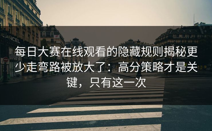 每日大赛在线观看的隐藏规则揭秘更少走弯路被放大了：高分策略才是关键，只有这一次