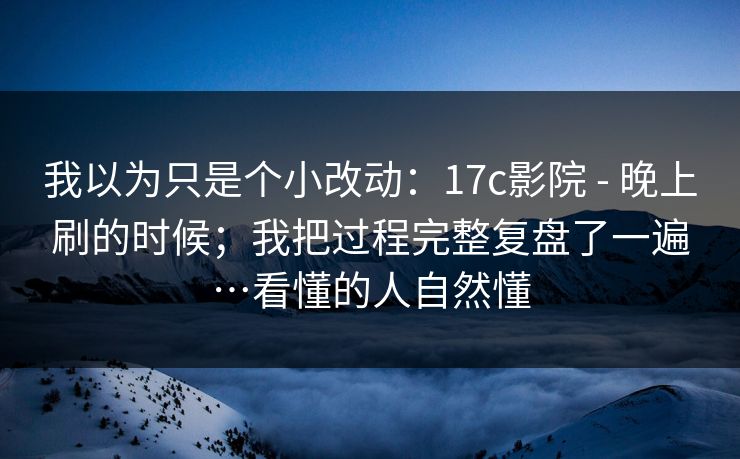 我以为只是个小改动：17c影院 - 晚上刷的时候；我把过程完整复盘了一遍…看懂的人自然懂
