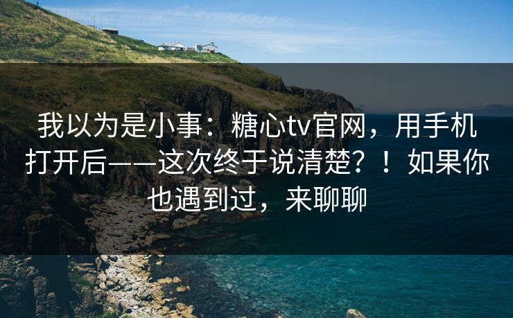 我以为是小事：糖心tv官网，用手机打开后——这次终于说清楚？！如果你也遇到过，来聊聊  第1张