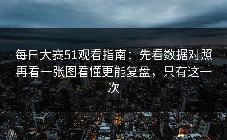 每日大赛51观看指南：先看数据对照再看一张图看懂更能复盘，只有这一次