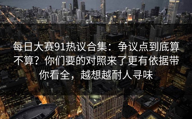 每日大赛91热议合集：争议点到底算不算？你们要的对照来了更有依据带你看全，越想越耐人寻味
