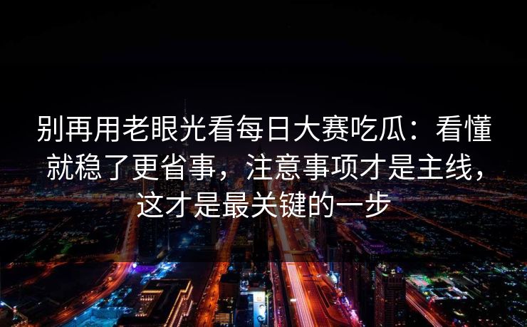 别再用老眼光看每日大赛吃瓜：看懂就稳了更省事，注意事项才是主线，这才是最关键的一步