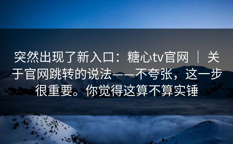 突然出现了新入口：糖心tv官网 ｜ 关于官网跳转的说法——不夸张，这一步很重要。你觉得这算不算实锤