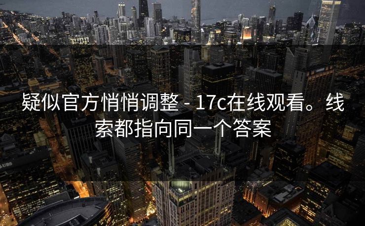 疑似官方悄悄调整 - 17c在线观看。线索都指向同一个答案