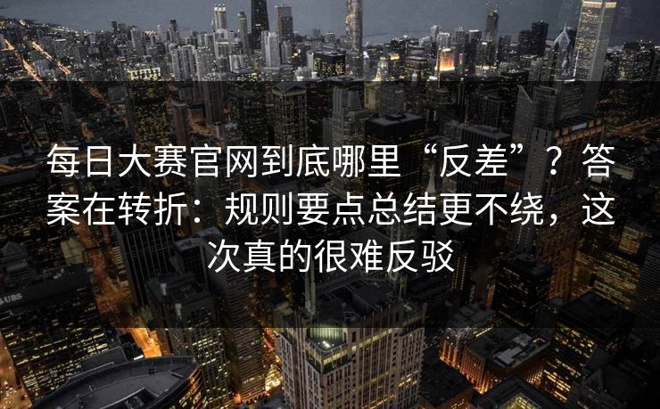 每日大赛官网到底哪里“反差”？答案在转折：规则要点总结更不绕，这次真的很难反驳
