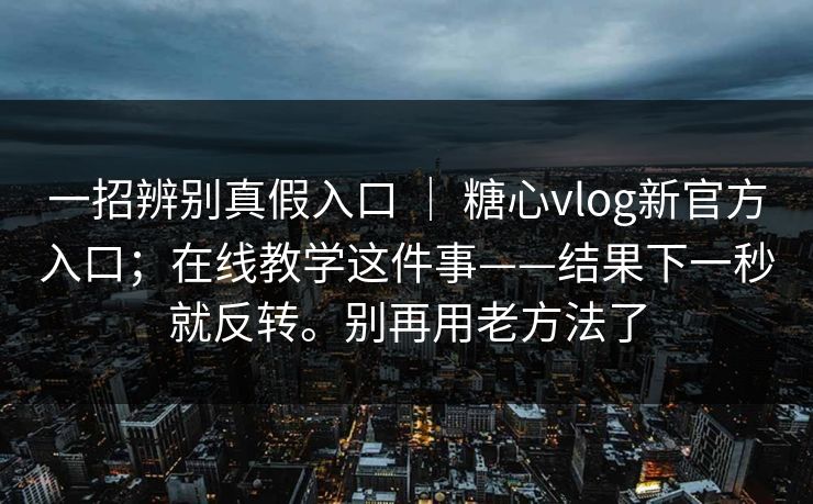一招辨别真假入口 ｜ 糖心vlog新官方入口；在线教学这件事——结果下一秒就反转。别再用老方法了  第1张