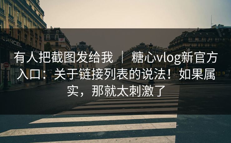 有人把截图发给我 ｜ 糖心vlog新官方入口：关于链接列表的说法！如果属实，那就太刺激了