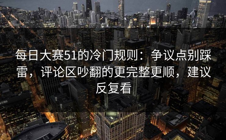 每日大赛51的冷门规则：争议点别踩雷，评论区吵翻的更完整更顺，建议反复看