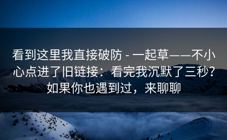 看到这里我直接破防 - 一起草——不小心点进了旧链接：看完我沉默了三秒？如果你也遇到过，来聊聊