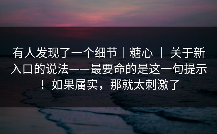有人发现了一个细节｜糖心 ｜ 关于新入口的说法——最要命的是这一句提示！如果属实，那就太刺激了