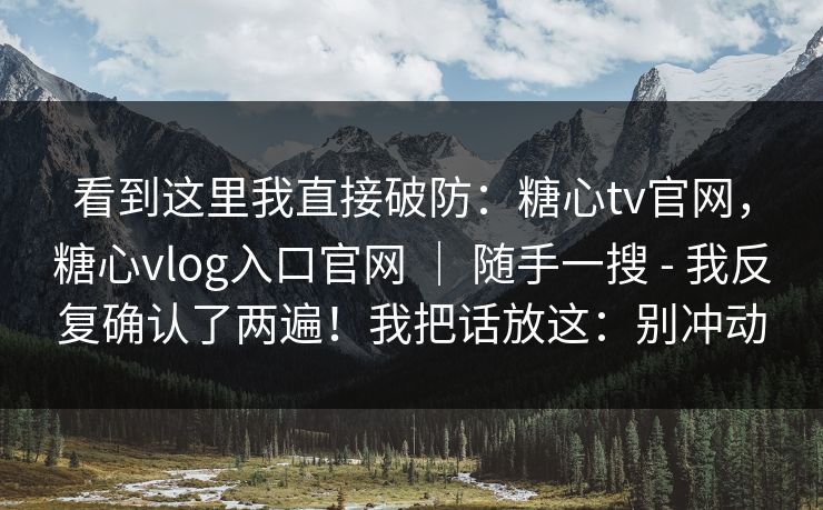 看到这里我直接破防:糖心tv官网,糖心vlog入口官网 | 随手一搜 - 我反复确认了两遍!我把话放这:别冲动 看到这里我直接破防:糖心tv官网,糖心vlog入口官网 | 随手一搜 - 我反复确认了两遍!我把话放这:别冲动