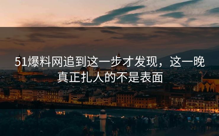 51爆料网追到这一步才发现,这一晚真正扎人的不是表面 第1张 51爆料网追到这一步才发现,这一晚真正扎人的不是表面 第1张