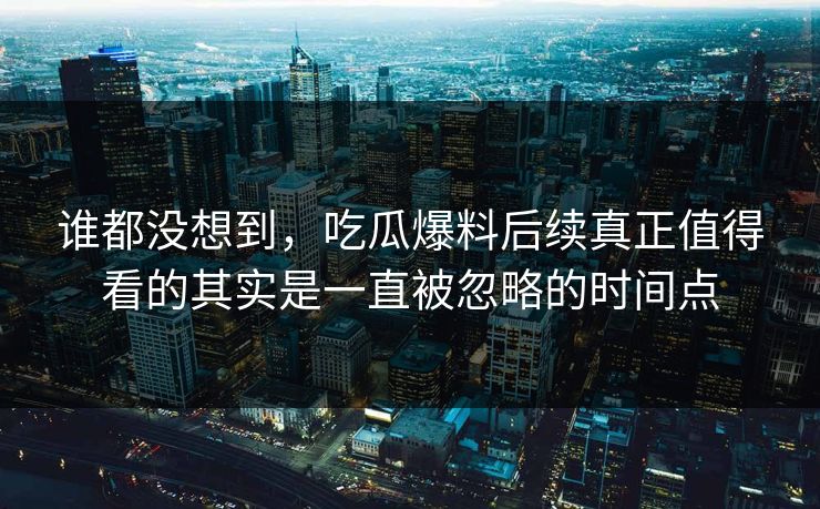 谁都没想到，吃瓜爆料后续真正值得看的其实是一直被忽略的时间点  第1张