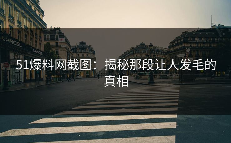 51爆料网截图:揭秘那段让人发毛的真相 第1张 51爆料网截图:揭秘那段让人发毛的真相 第1张