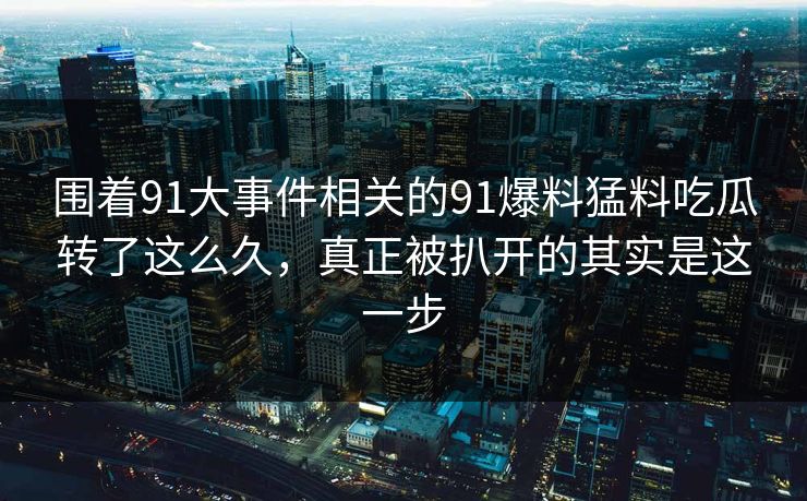围着91大事件相关的91爆料猛料吃瓜转了这么久，真正被扒开的其实是这一步  第1张