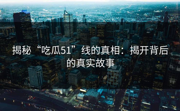 揭秘“吃瓜51”线的真相:揭开背后的真实故事 第1张 揭秘“吃瓜51”线的真相:揭开背后的真实故事 第1张